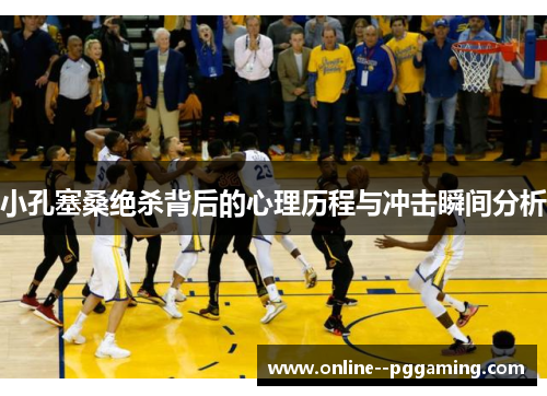 小孔塞桑绝杀背后的心理历程与冲击瞬间分析 小孔塞桑绝杀背后的心理历程与冲击瞬间分析