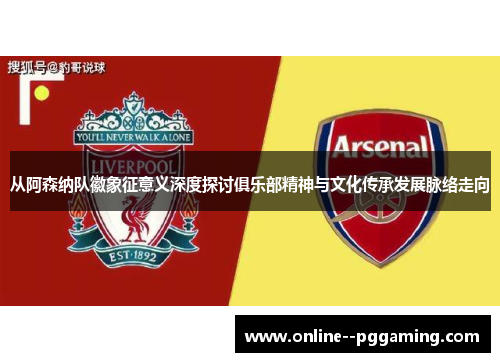 从阿森纳队徽象征意义深度探讨俱乐部精神与文化传承发展脉络走向 从阿森纳队徽象征意义深度探讨俱乐部精神与文化传承发展脉络走向