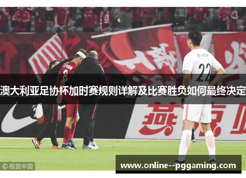 澳大利亚足协杯加时赛规则详解及比赛胜负如何最终决定 澳大利亚足协杯加时赛规则详解及比赛胜负如何最终决定