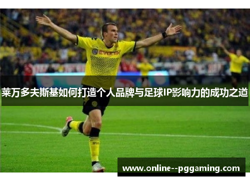 莱万多夫斯基如何打造个人品牌与足球IP影响力的成功之道