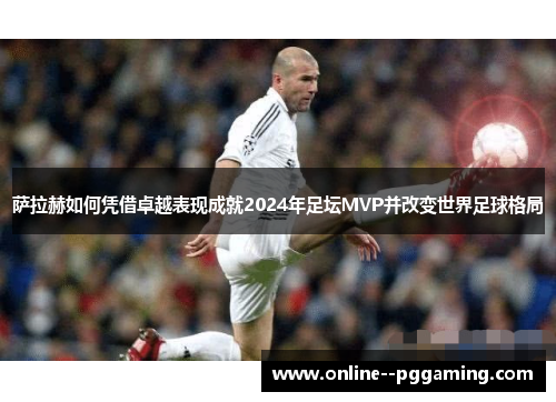 萨拉赫如何凭借卓越表现成就2024年足坛MVP并改变世界足球格局