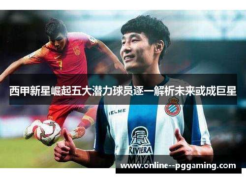 西甲新星崛起五大潜力球员逐一解析未来或成巨星