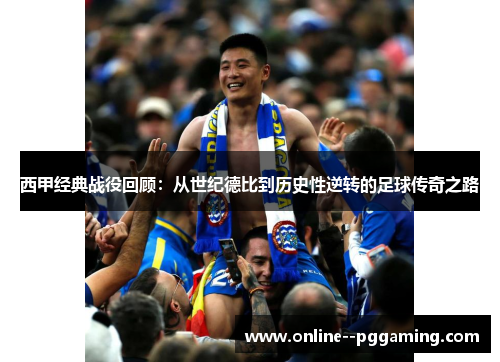 西甲经典战役回顾：从世纪德比到历史性逆转的足球传奇之路