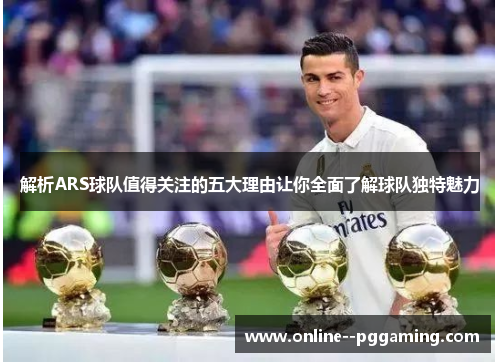 解析ARS球队值得关注的五大理由让你全面了解球队独特魅力