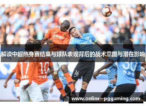 解读中超热身赛结果与球队表现背后的战术意图与潜在影响