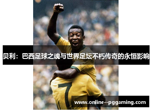 贝利：巴西足球之魂与世界足坛不朽传奇的永恒影响