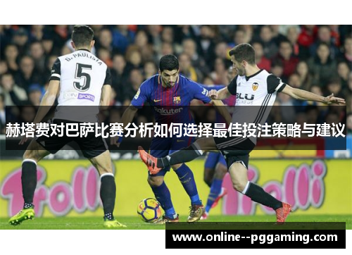 赫塔费对巴萨比赛分析如何选择最佳投注策略与建议