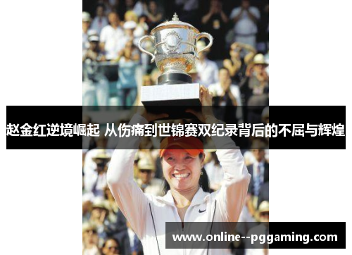 赵金红逆境崛起 从伤痛到世锦赛双纪录背后的不屈与辉煌