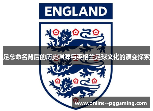 足总命名背后的历史渊源与英格兰足球文化的演变探索 足总命名背后的历史渊源与英格兰足球文化的演变探索