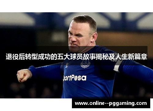 退役后转型成功的五大球员故事揭秘及人生新篇章 退役后转型成功的五大球员故事揭秘及人生新篇章