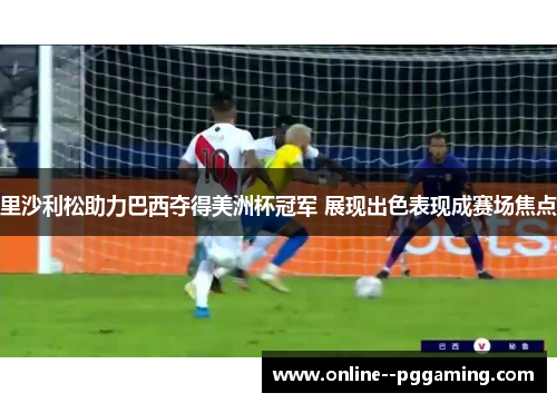 里沙利松助力巴西夺得美洲杯冠军 展现出色表现成赛场焦点