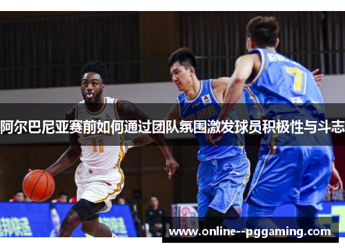 阿尔巴尼亚赛前如何通过团队氛围激发球员积极性与斗志 阿尔巴尼亚赛前如何通过团队氛围激发球员积极性与斗志