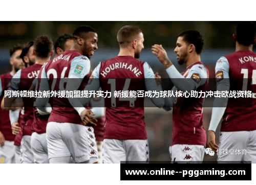 阿斯顿维拉新外援加盟提升实力 新援能否成为球队核心助力冲击欧战资格 阿斯顿维拉新外援加盟提升实力 新援能否成为球队核心助力冲击欧战资格