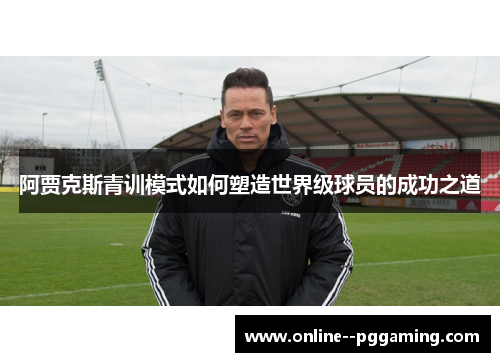 阿贾克斯青训模式如何塑造世界级球员的成功之道