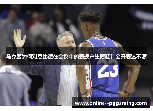 马克西为何对恩比德在会议中的表现产生质疑并公开表达不满 马克西为何对恩比德在会议中的表现产生质疑并公开表达不满