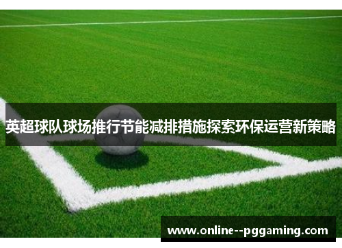 英超球队球场推行节能减排措施探索环保运营新策略