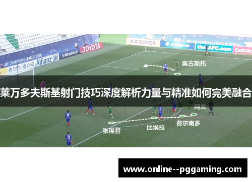 莱万多夫斯基射门技巧深度解析力量与精准如何完美融合 莱万多夫斯基射门技巧深度解析力量与精准如何完美融合