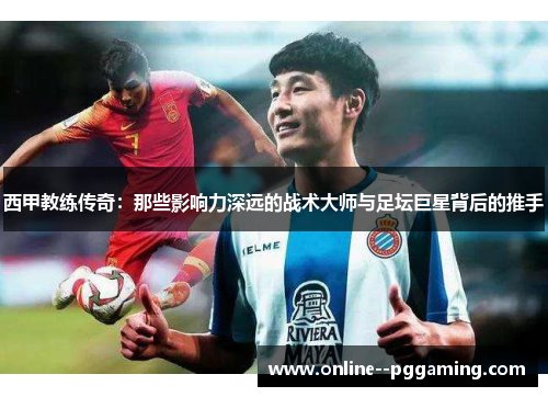 西甲教练传奇：那些影响力深远的战术大师与足坛巨星背后的推手