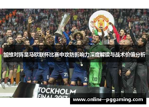 加维对阵皇马欧联杯比赛中攻防影响力深度解读与战术价值分析