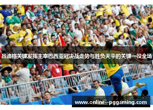 吕迪格关键发挥主宰巴西亚冠决战走势与胜负天平的关键一役全场 吕迪格关键发挥主宰巴西亚冠决战走势与胜负天平的关键一役全场