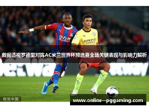 数据透视罗德里对阵AC米兰世界杯预选赛全场关键表现与影响力解析 数据透视罗德里对阵AC米兰世界杯预选赛全场关键表现与影响力解析