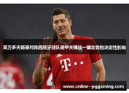 莱万多夫斯基对阵西班牙球队德甲关键战一锤定音的决定性影响 莱万多夫斯基对阵西班牙球队德甲关键战一锤定音的决定性影响