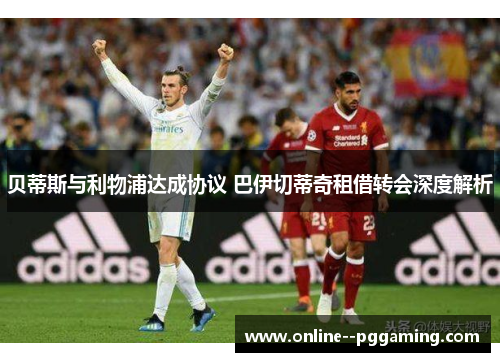 贝蒂斯与利物浦达成协议 巴伊切蒂奇租借转会深度解析 贝蒂斯与利物浦达成协议 巴伊切蒂奇租借转会深度解析