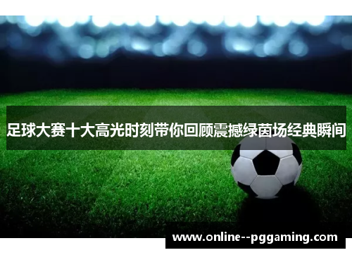 足球大赛十大高光时刻带你回顾震撼绿茵场经典瞬间 足球大赛十大高光时刻带你回顾震撼绿茵场经典瞬间