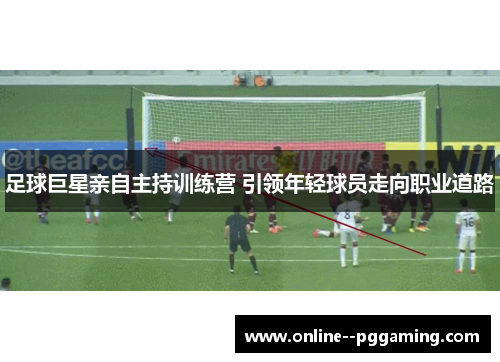 足球巨星亲自主持训练营 引领年轻球员走向职业道路