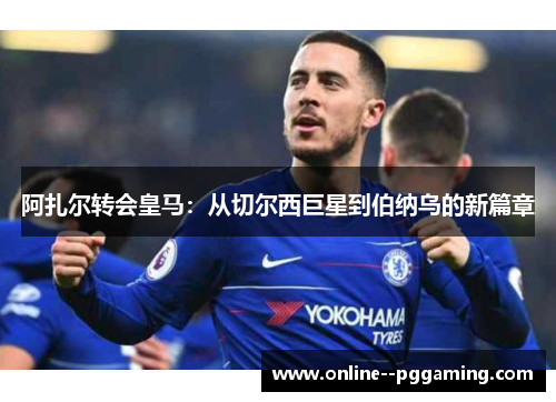 阿扎尔转会皇马：从切尔西巨星到伯纳乌的新篇章