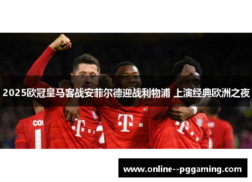 2025欧冠皇马客战安菲尔德迎战利物浦 上演经典欧洲之夜 2025欧冠皇马客战安菲尔德迎战利物浦 上演经典欧洲之夜