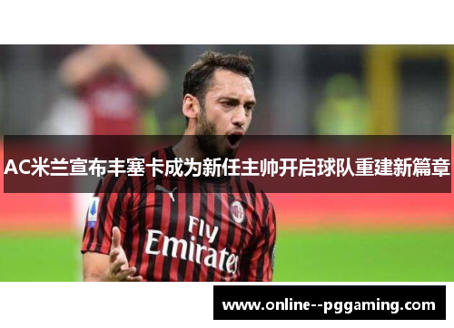 AC米兰宣布丰塞卡成为新任主帅开启球队重建新篇章