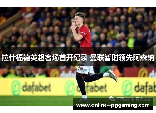 拉什福德英超客场首开纪录 曼联暂时领先阿森纳