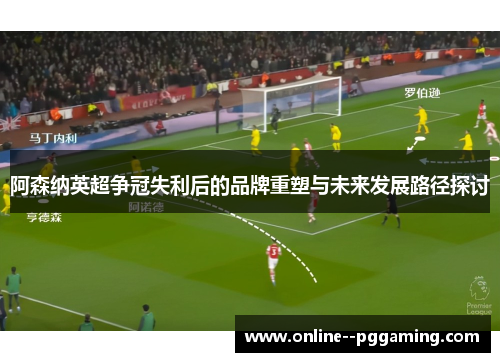 阿森纳英超争冠失利后的品牌重塑与未来发展路径探讨
