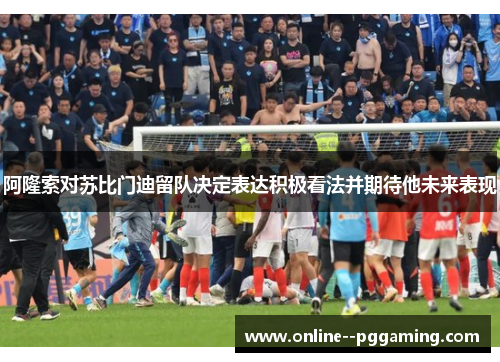 阿隆索对苏比门迪留队决定表达积极看法并期待他未来表现