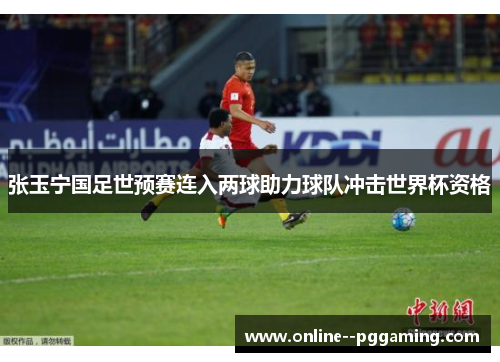 张玉宁国足世预赛连入两球助力球队冲击世界杯资格 张玉宁国足世预赛连入两球助力球队冲击世界杯资格