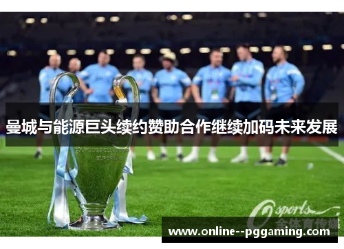 曼城与能源巨头续约赞助合作继续加码未来发展 曼城与能源巨头续约赞助合作继续加码未来发展